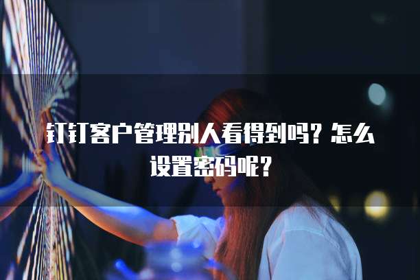 钉钉客户管理别人看得到吗?怎么设置密码呢?