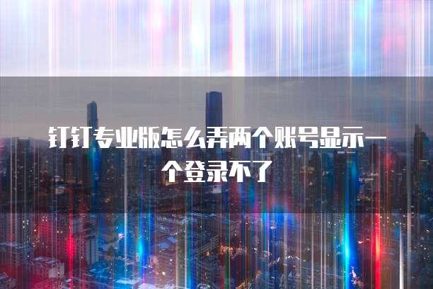 钉钉专业版怎么弄两个账号显示一个登录不了
