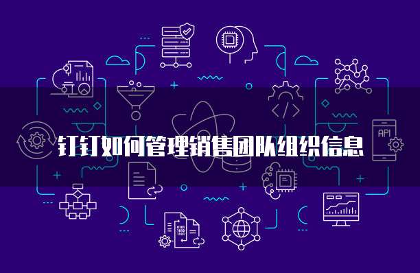 钉钉如何管理销售团队组织信息
