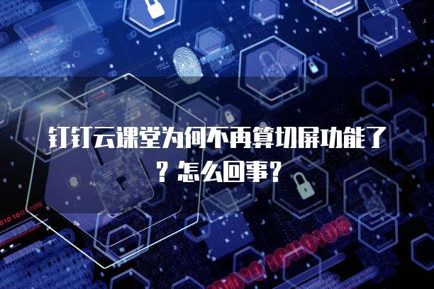钉钉云课堂为何不再算切屏功能了?怎么回事?