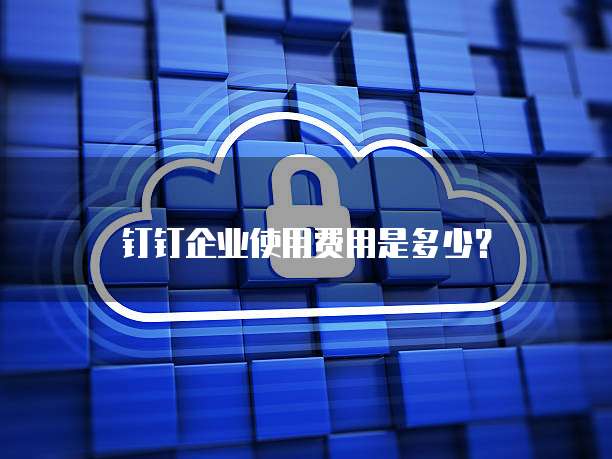 钉钉企业使用费用是多少?