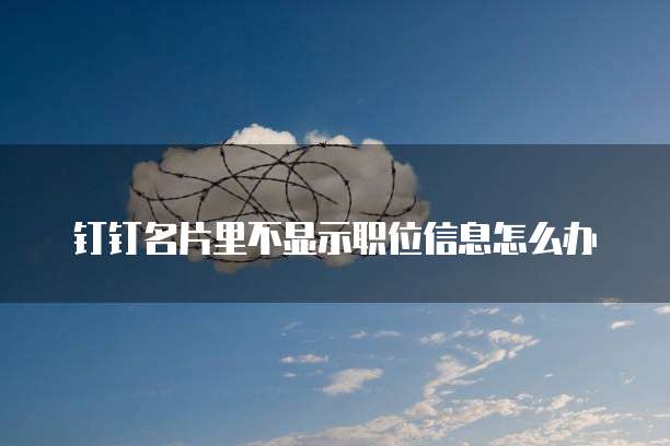 钉钉名片里不显示职位信息怎么办