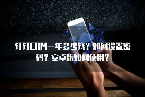 钉钉CRM一年多少钱?如何设置密码?安卓版如何使用?