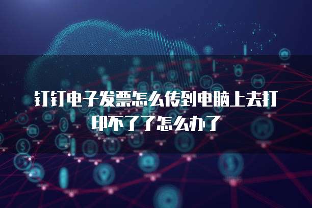 钉钉电子发票怎么传到电脑上去打印不了了怎么办了