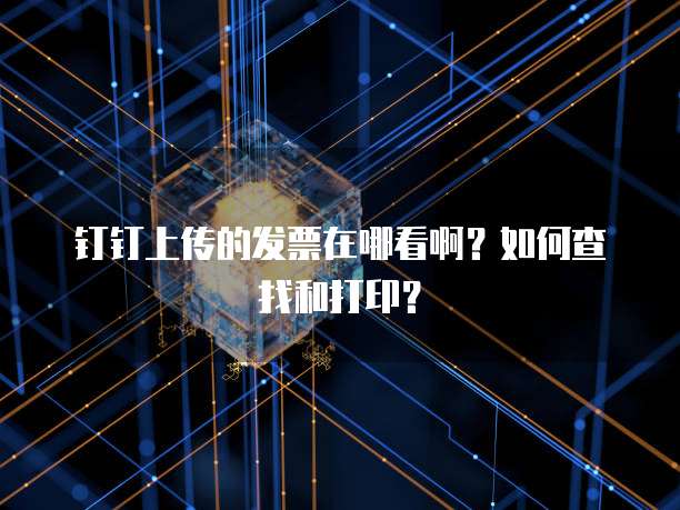 钉钉上传的发票在哪看啊?如何查找和打印?