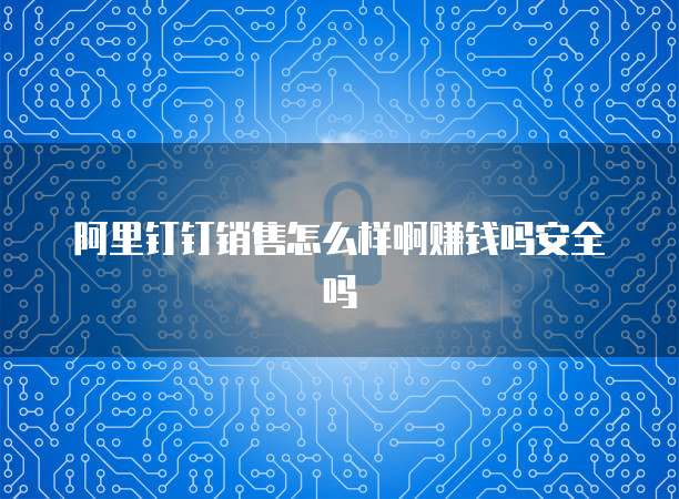 阿里钉钉销售怎么样啊赚钱吗安全吗