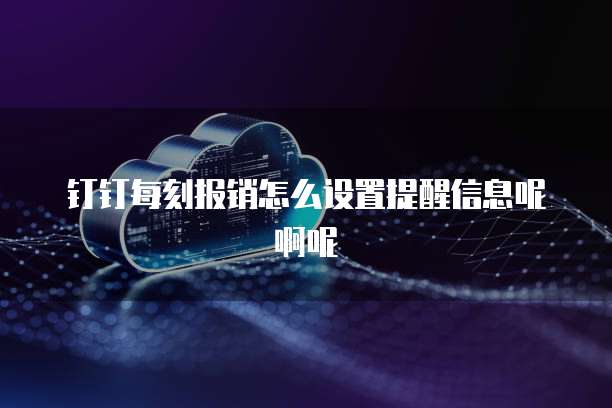 钉钉每刻报销怎么设置提醒信息呢啊呢