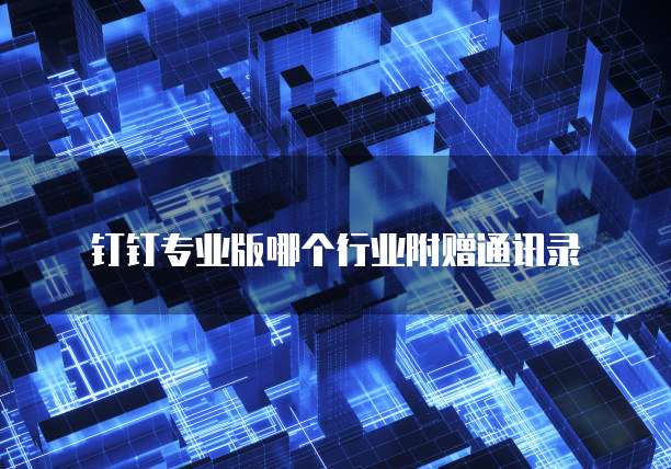 钉钉专业版哪个行业附赠通讯录