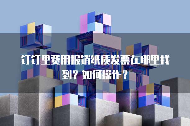 钉钉里费用报销纸质发票在哪里找到?如何操作?