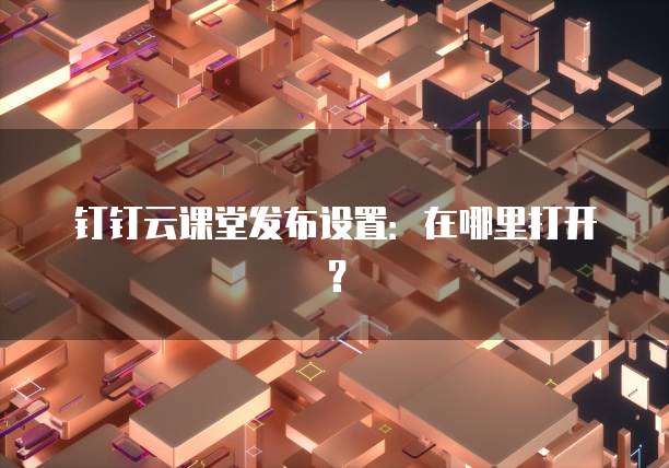 钉钉云课堂发布设置:在哪里打开?