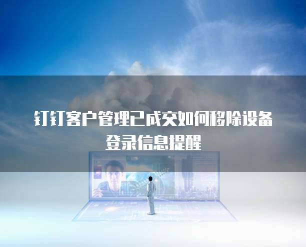 钉钉客户管理已成交如何移除设备登录信息提醒