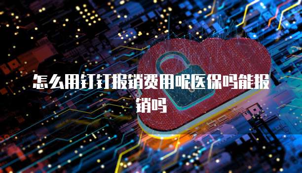 怎么用钉钉报销费用呢医保吗能报销吗