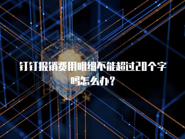 钉钉报销费用明细不能超过20个字吗怎么办?