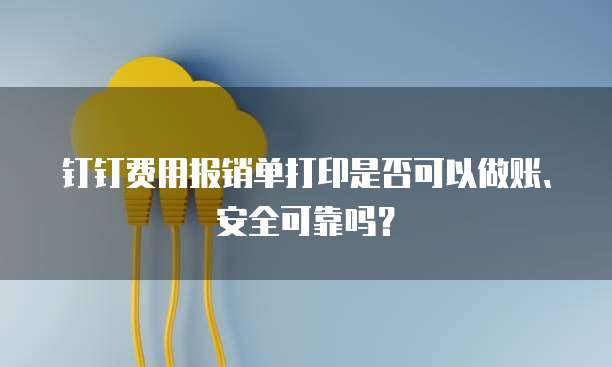 钉钉费用报销单打印是否可以做账、安全可靠吗?