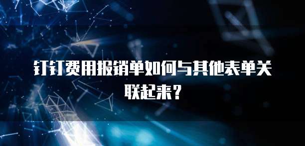 钉钉费用报销单如何与其他表单关联起来?