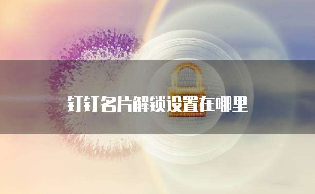 钉钉名片解锁设置在哪里