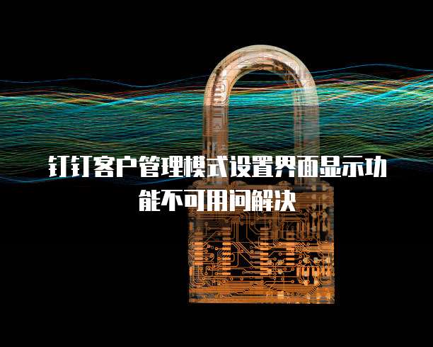 钉钉客户管理模式设置界面显示功能不可用问解决