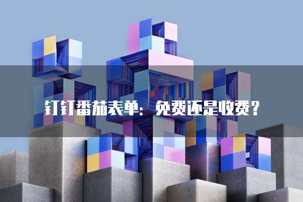 钉钉番茄表单:免费还是收费?