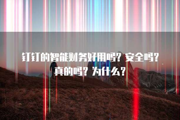 钉钉的智能财务好用吗?安全吗?真的吗?为什么?