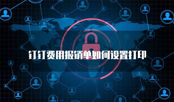 钉钉费用报销单如何设置打印