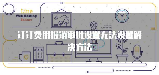 钉钉费用报销审批设置无法设置解决方法