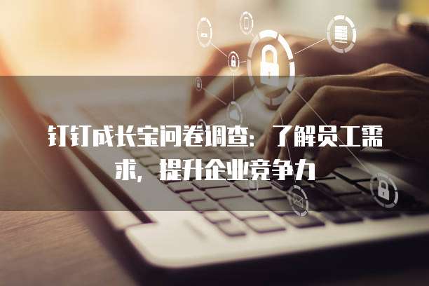 钉钉成长宝问卷调查:了解员工需求,提升企业竞争力