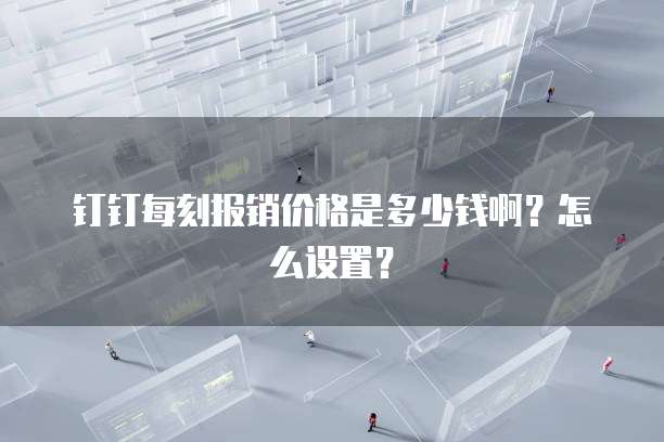 钉钉每刻报销价格是多少钱啊?怎么设置?