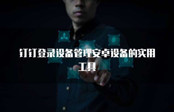 钉钉登录设备管理安卓设备的实用工具