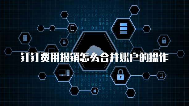 钉钉费用报销怎么合并账户的操作