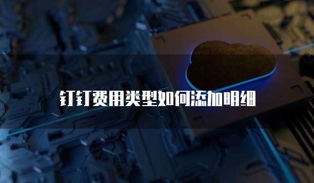 钉钉费用类型如何添加明细