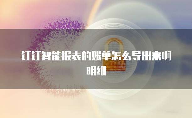 钉钉智能报表的账单怎么导出来啊明细