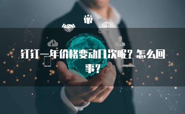 钉钉一年价格变动几次呢？怎么回事？