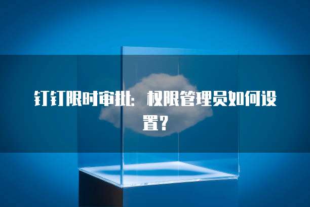 钉钉限时审批:权限管理员如何设置?