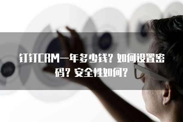 钉钉CRM一年多少钱?如何设置密码?安全性如何?