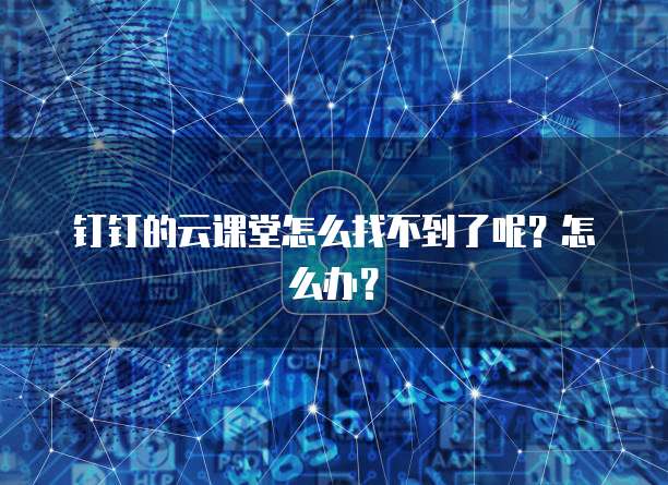 钉钉的云课堂怎么找不到了呢?怎么办?