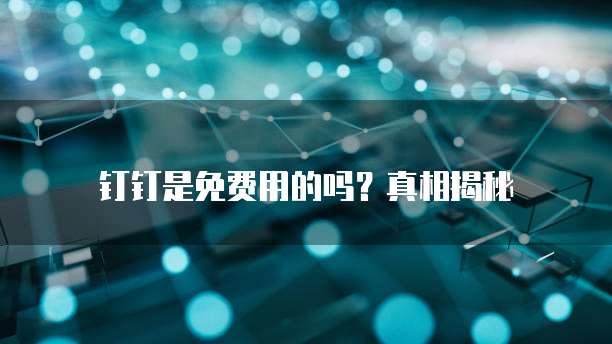 钉钉是免费用的吗?真相揭秘