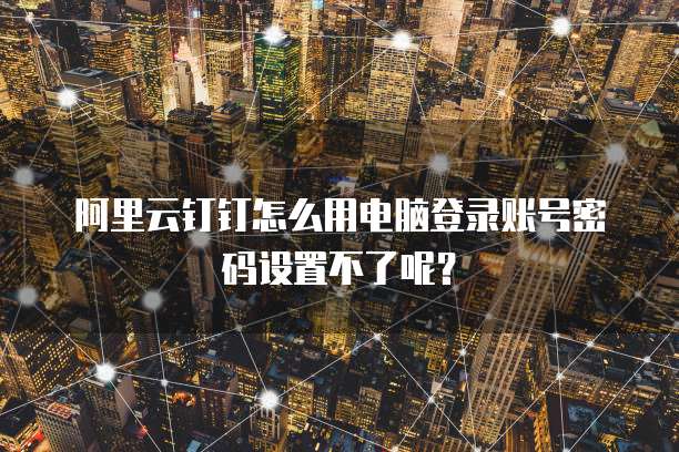 阿里云钉钉怎么用电脑登录账号密码设置不了呢?