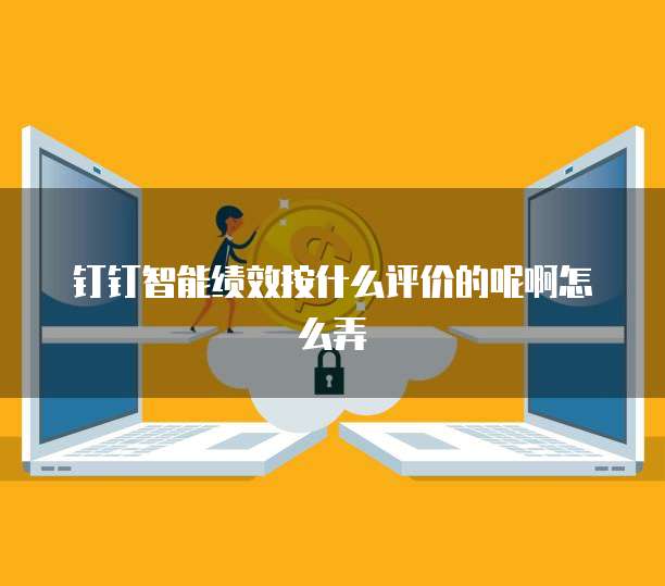 钉钉智能绩效按什么评价的呢啊怎么弄