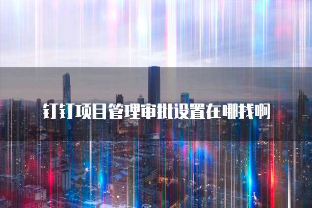钉钉项目管理审批设置在哪找啊