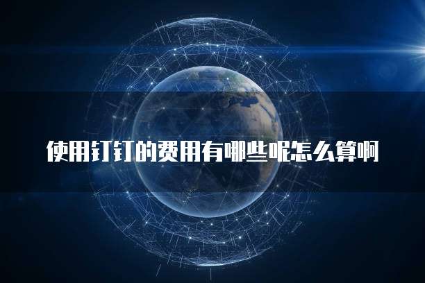 使用钉钉的费用有哪些呢怎么算啊