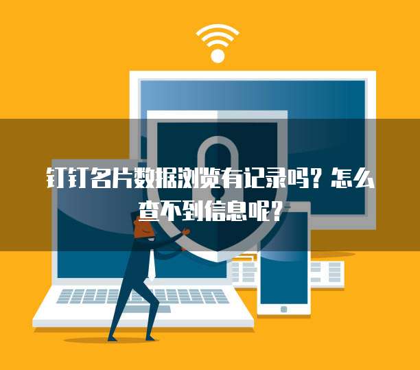 钉钉名片数据浏览有记录吗?怎么查不到信息呢?