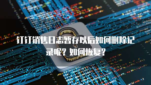 钉钉销售日志暂存以后如何删除记录呢?如何恢复?