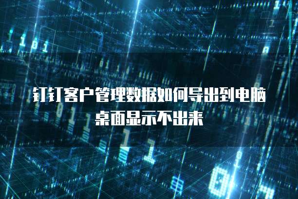 钉钉客户管理数据如何导出到电脑桌面显示不出来