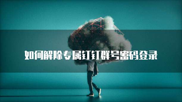 如何解除专属钉钉群号密码登录