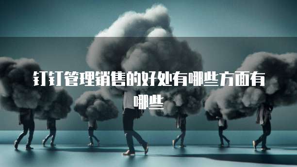 钉钉管理销售的好处有哪些方面有哪些