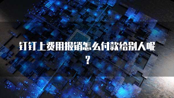 钉钉上费用报销怎么付款给别人呢?