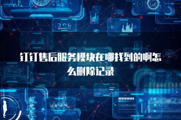 钉钉售后服务模块在哪找到的啊怎么删除记录
