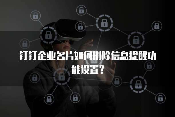 钉钉企业名片如何删除信息提醒功能设置?