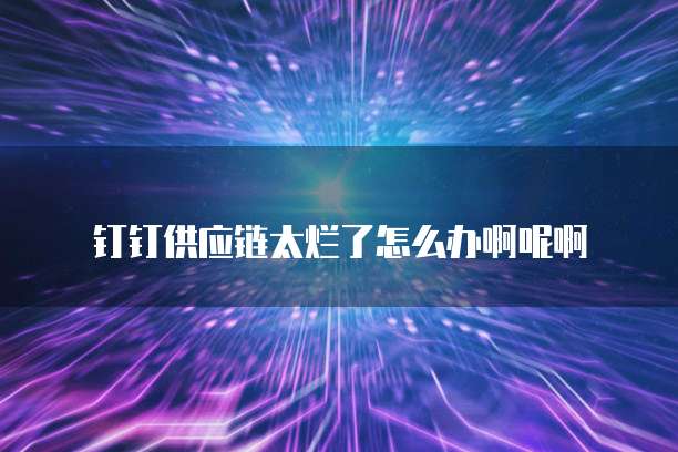 钉钉供应链太烂了怎么办啊呢啊