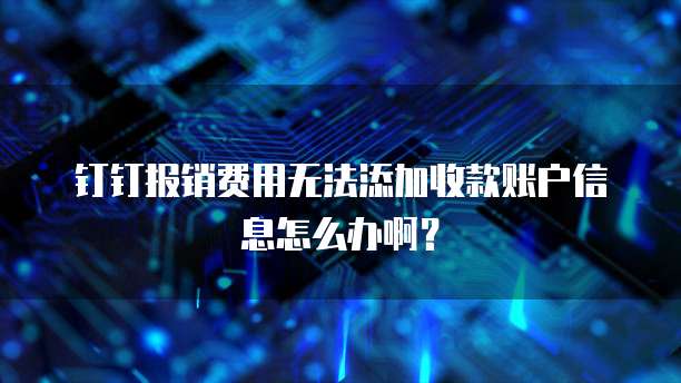 钉钉报销费用无法添加收款账户信息怎么办啊?